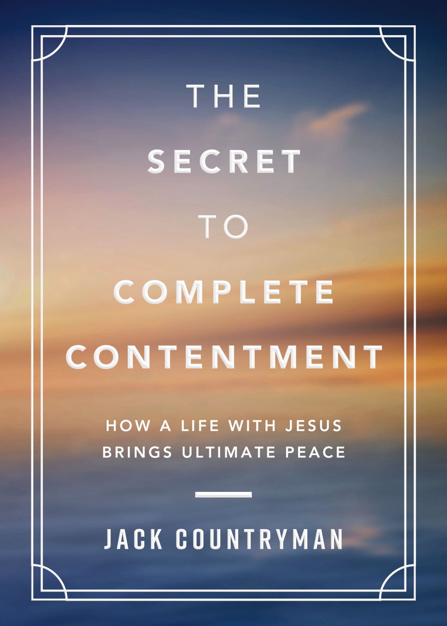 The Secret to Complete Contentment: How a Life with Jesus Brings Ultimate Peace